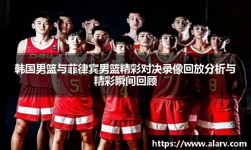 韩国男篮与菲律宾男篮精彩对决录像回放分析与精彩瞬间回顾